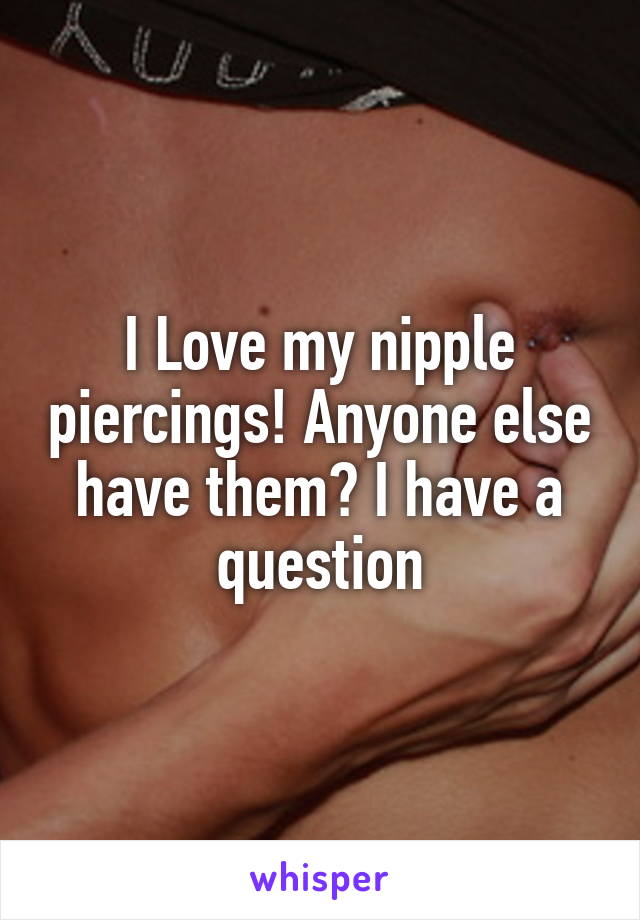 I Love my nipple piercings! Anyone else have them? I have a question