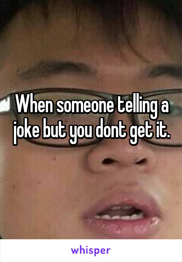 When someone telling a joke but you dont get it. 