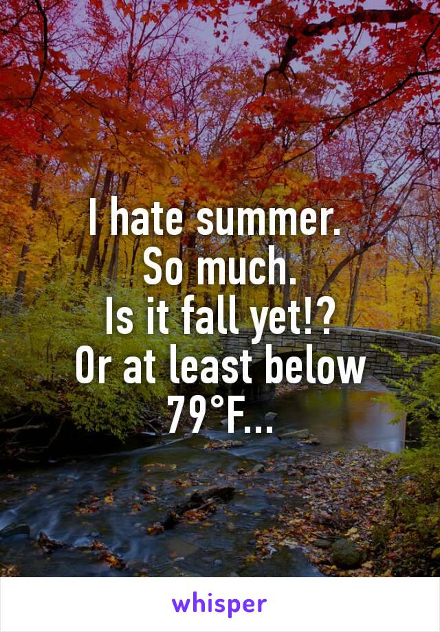 I hate summer. 
So much.
Is it fall yet!?
Or at least below 79°F...