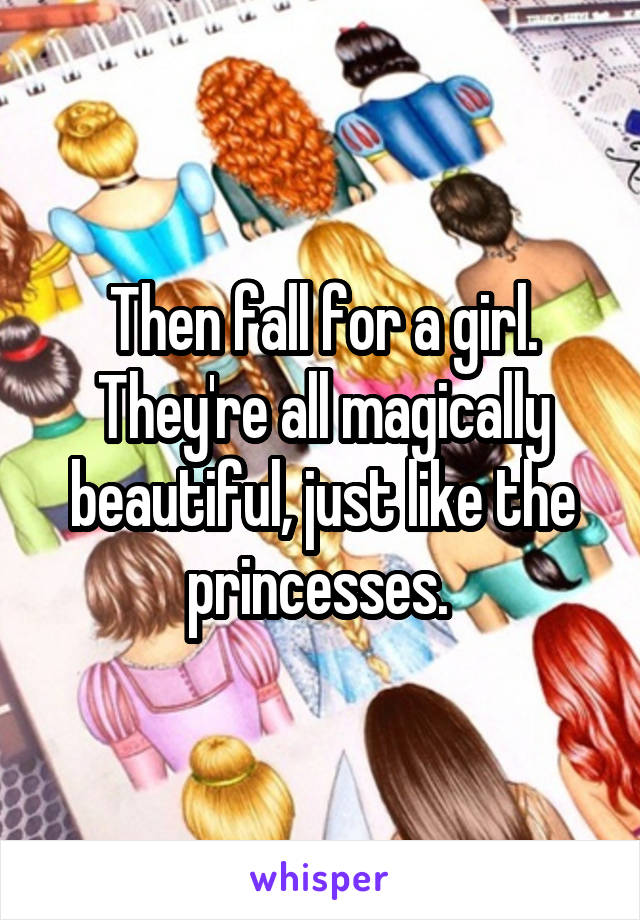Then fall for a girl. They're all magically beautiful, just like the princesses. 