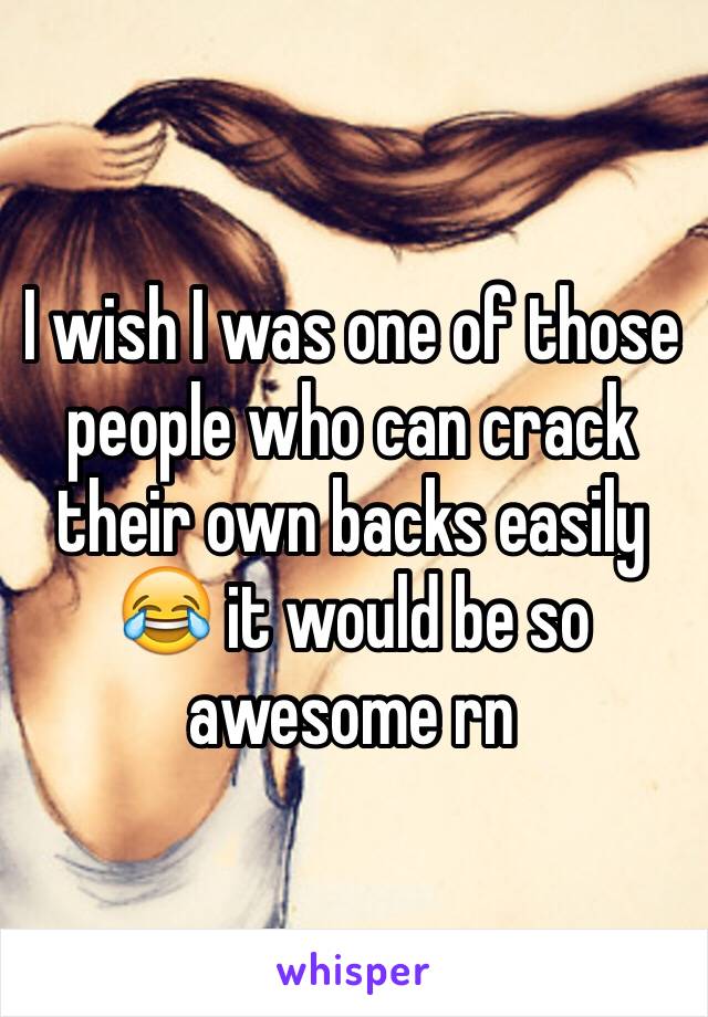 I wish I was one of those people who can crack their own backs easily 😂 it would be so awesome rn