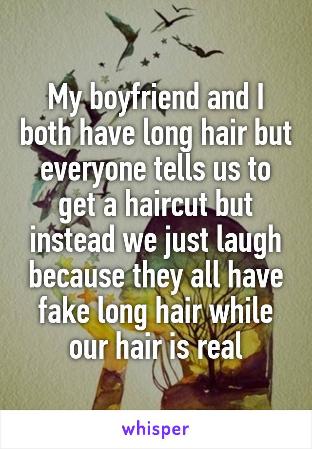 My boyfriend and I both have long hair but everyone tells us to get a haircut but instead we just laugh because they all have fake long hair while our hair is real