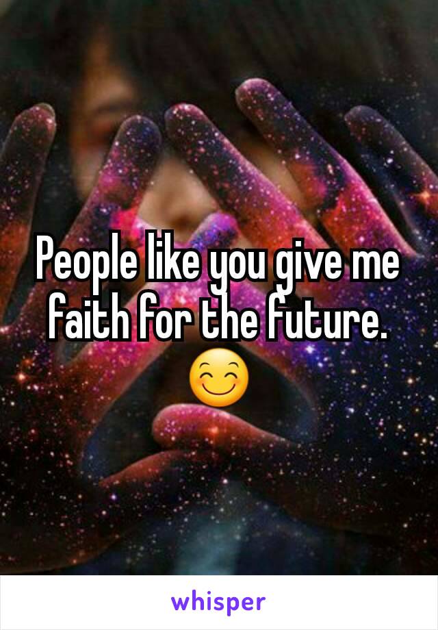 People like you give me faith for the future. 😊