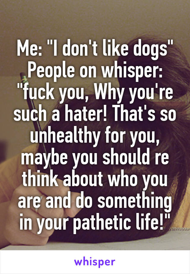 Me: "I don't like dogs"
People on whisper: "fuck you, Why you're such a hater! That's so unhealthy for you, maybe you should re think about who you are and do something in your pathetic life!"