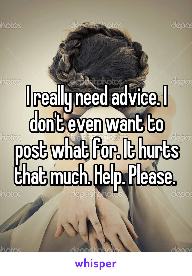 I really need advice. I don't even want to post what for. It hurts that much. Help. Please. 