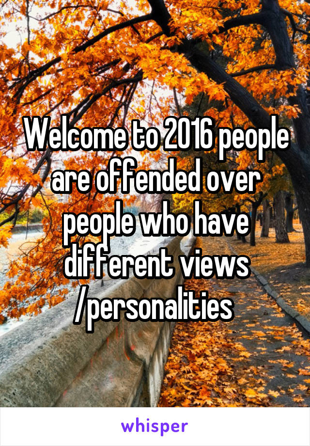 Welcome to 2016 people are offended over people who have different views /personalities 