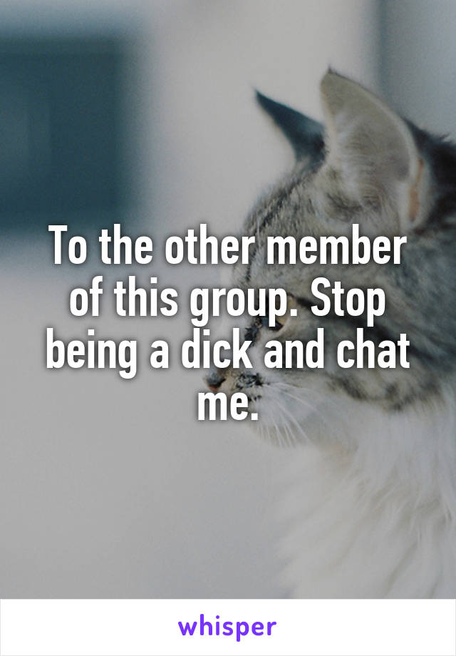 To the other member of this group. Stop being a dick and chat me.