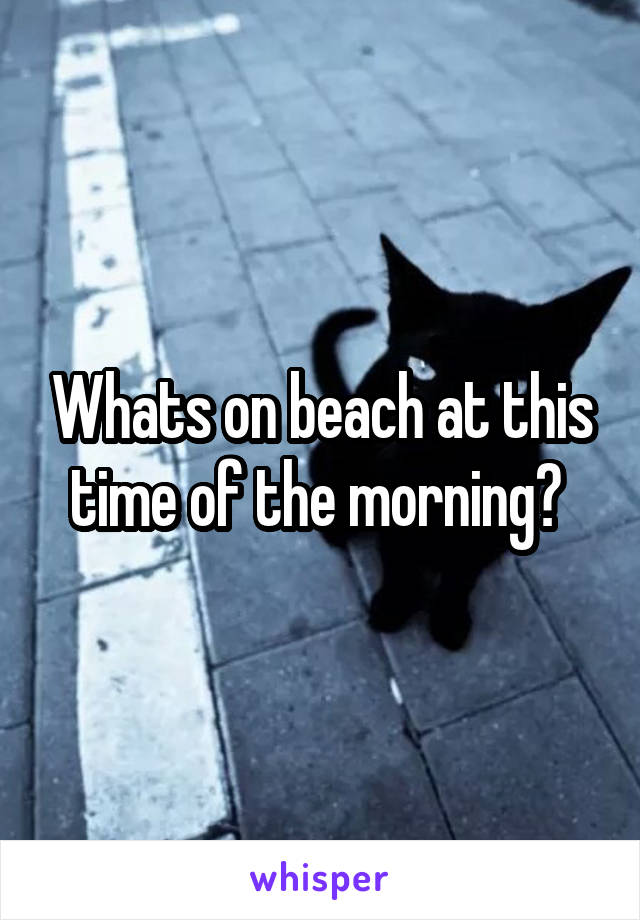 Whats on beach at this time of the morning? 