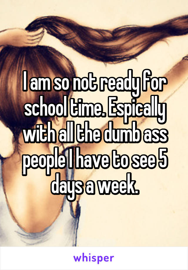 I am so not ready for school time. Espically with all the dumb ass people I have to see 5 days a week.