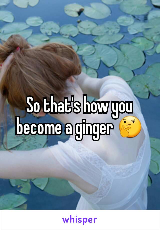 So that's how you become a ginger 🤔
