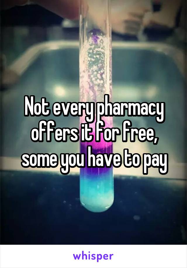 Not every pharmacy offers it for free, some you have to pay