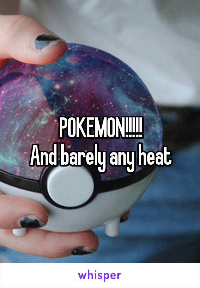 POKEMON!!!!!
And barely any heat