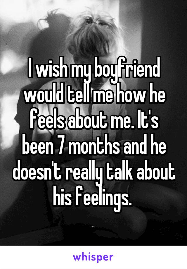 I wish my boyfriend would tell me how he feels about me. It's been 7 months and he doesn't really talk about his feelings. 