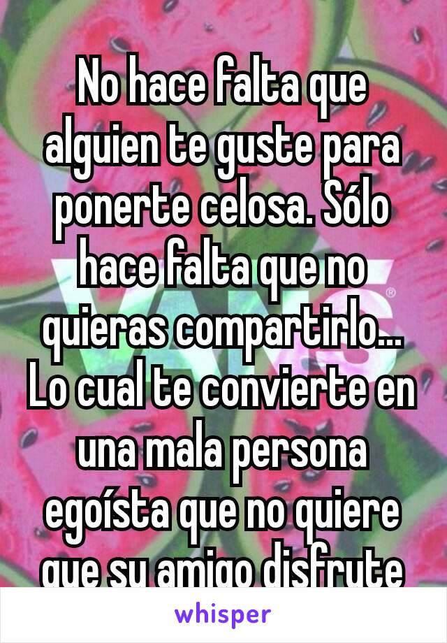 No hace falta que alguien te guste para ponerte celosa. Sólo hace falta que no quieras compartirlo...
Lo cual te convierte en una mala persona egoísta que no quiere que su amigo disfrute