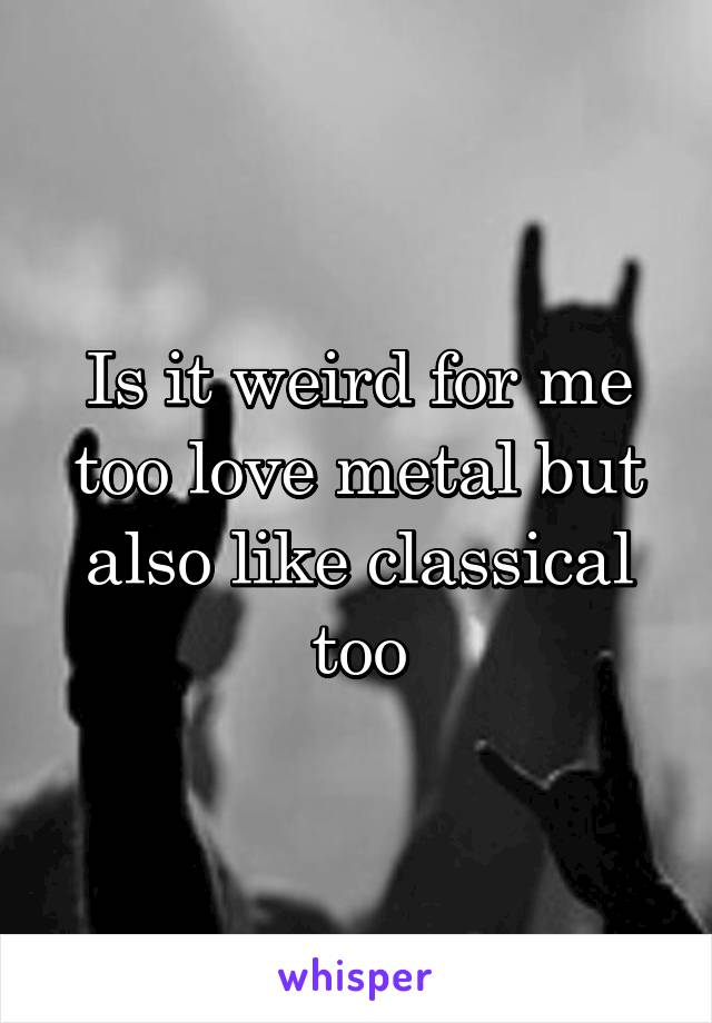 Is it weird for me too love metal but also like classical too