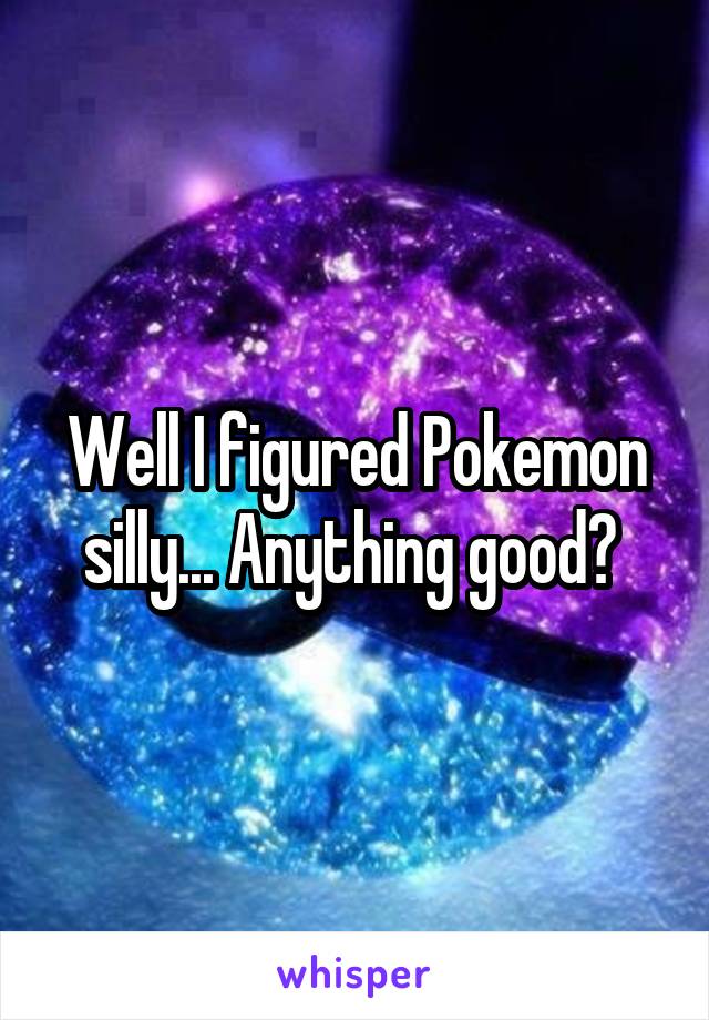 Well I figured Pokemon silly... Anything good? 