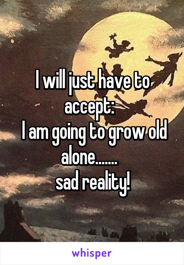 I will just have to accept:  
 I am going to grow old alone.......  
sad reality!