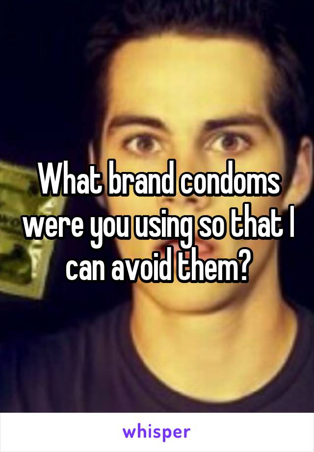 What brand condoms were you using so that I can avoid them?