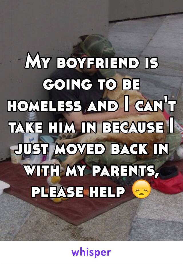 My boyfriend is going to be homeless and I can't take him in because I just moved back in with my parents, please help 😞