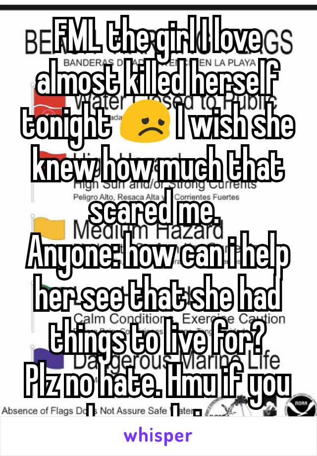 FML the girl I love almost killed herself tonight 😞 I wish she knew how much that scared me. 
Anyone: how can i help her see that she had things to live for?
Plz no hate. Hmu if you have advice