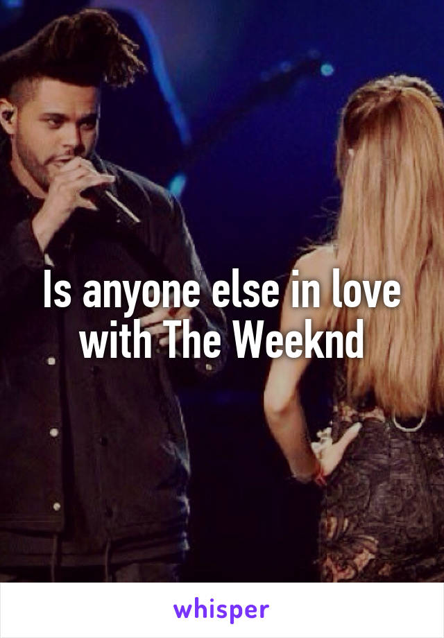 Is anyone else in love with The Weeknd