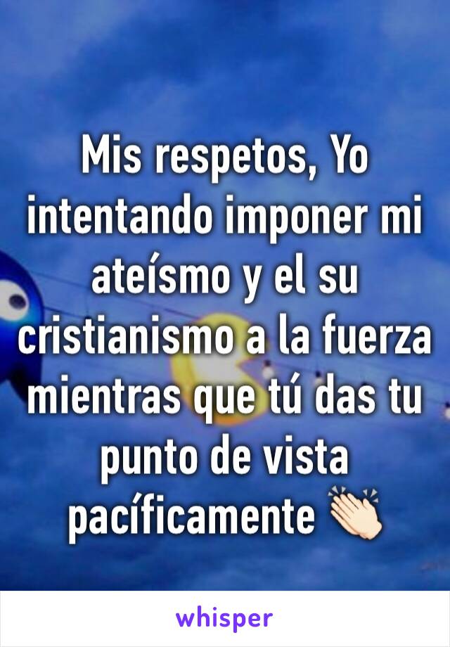 Mis respetos, Yo intentando imponer mi ateísmo y el su cristianismo a la fuerza mientras que tú das tu punto de vista pacíficamente 👏🏻