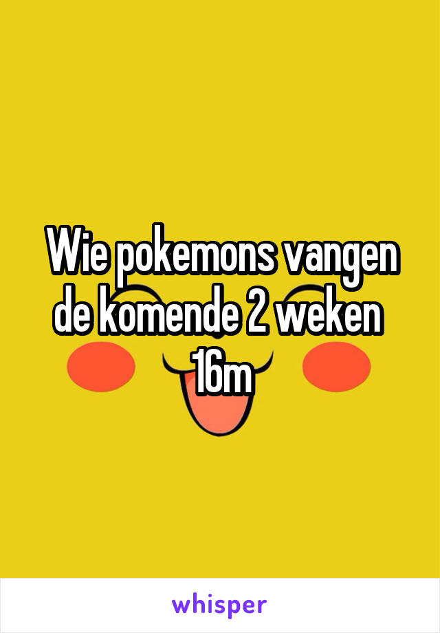 Wie pokemons vangen de komende 2 weken 
16m