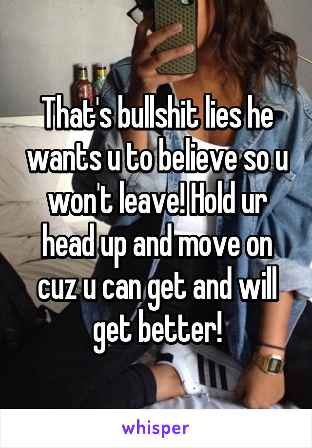 That's bullshit lies he wants u to believe so u won't leave! Hold ur head up and move on cuz u can get and will get better!