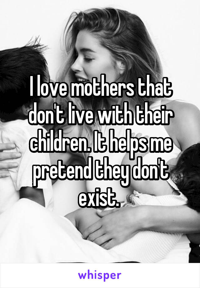 I love mothers that don't live with their children. It helps me pretend they don't exist. 