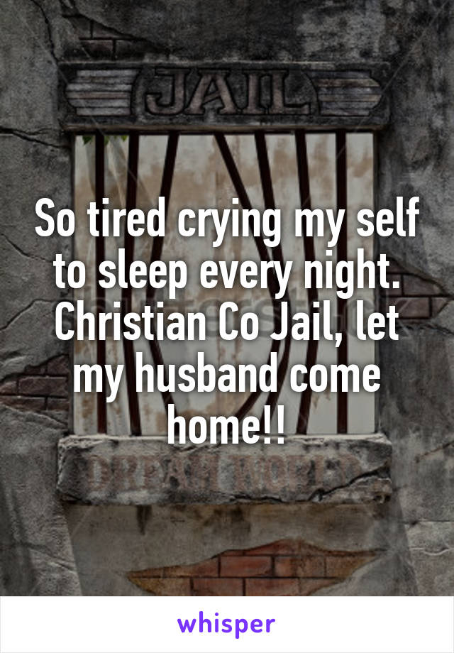 So tired crying my self to sleep every night. Christian Co Jail, let my husband come home!!