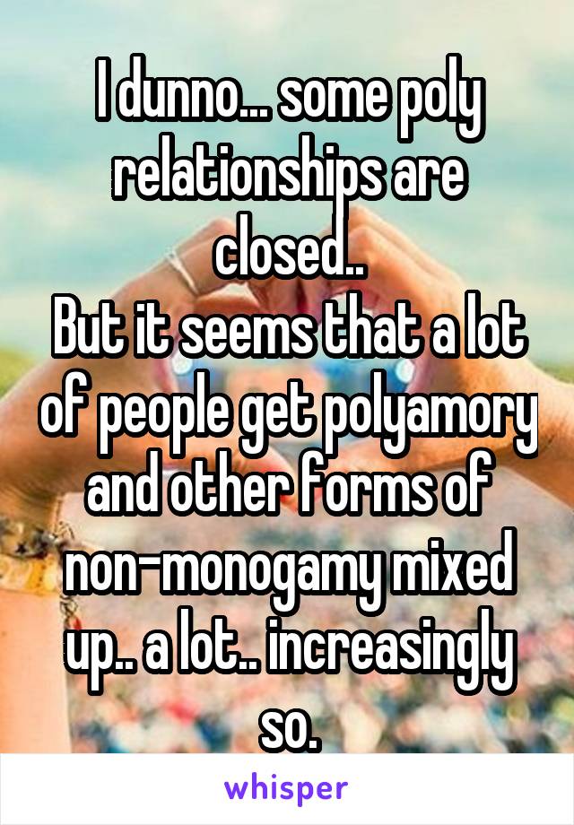 I dunno... some poly relationships are closed..
But it seems that a lot of people get polyamory and other forms of non-monogamy mixed up.. a lot.. increasingly so.