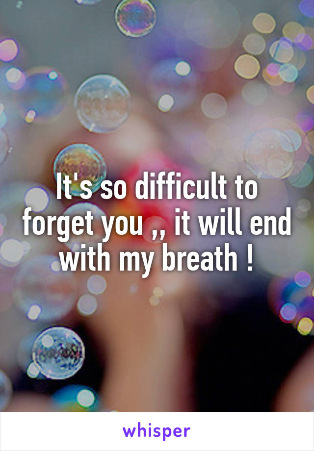 It's so difficult to forget you ,, it will end with my breath !