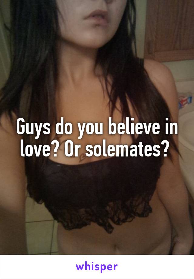 Guys do you believe in love? Or solemates? 