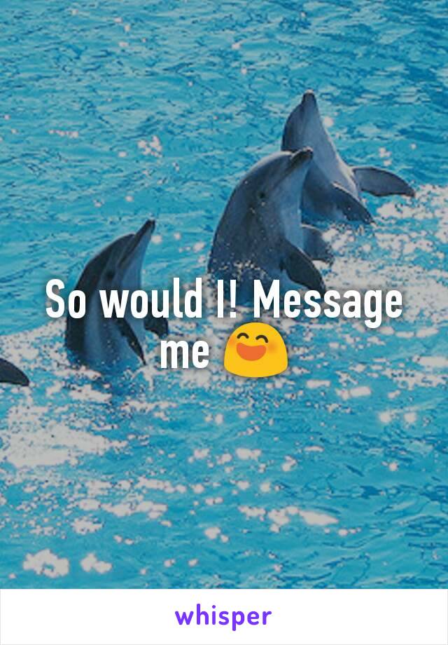 So would I! Message me 😄