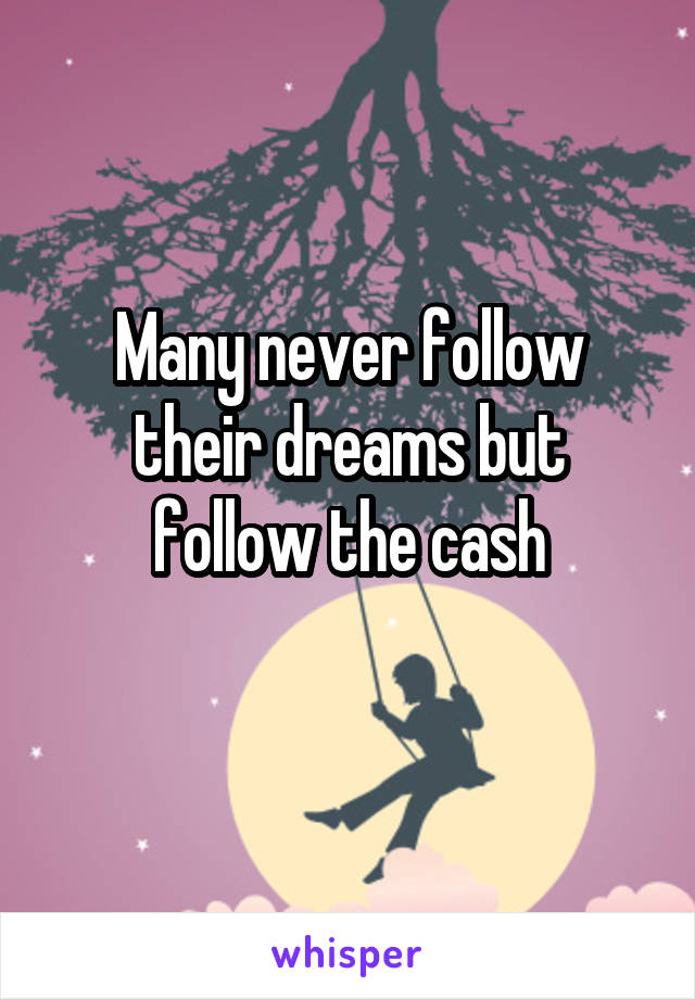 Many never follow their dreams but follow the cash
