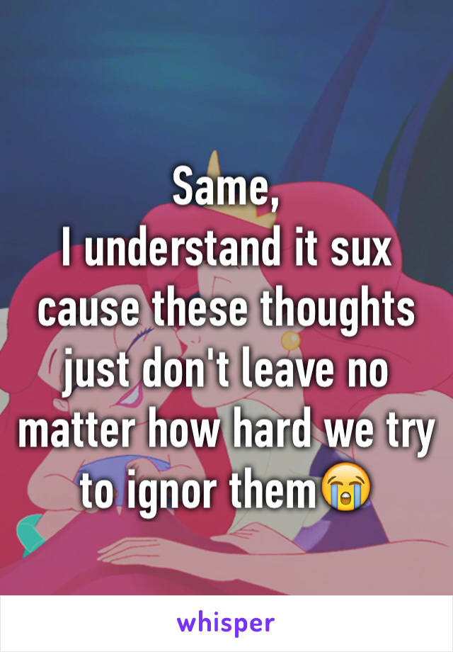 Same,
I understand it sux cause these thoughts just don't leave no matter how hard we try to ignor them😭