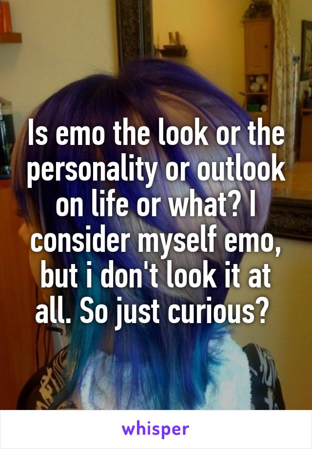 Is emo the look or the personality or outlook on life or what? I consider myself emo, but i don't look it at all. So just curious? 