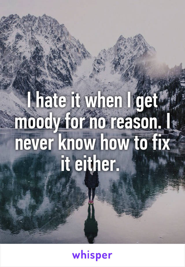 I hate it when I get moody for no reason. I never know how to fix it either. 