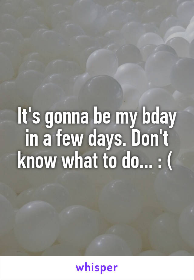 It's gonna be my bday in a few days. Don't know what to do... : ( 