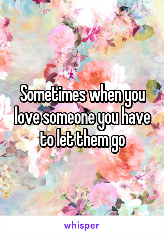 Sometimes when you love someone you have to let them go