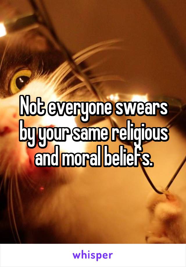 Not everyone swears by your same religious and moral beliefs.