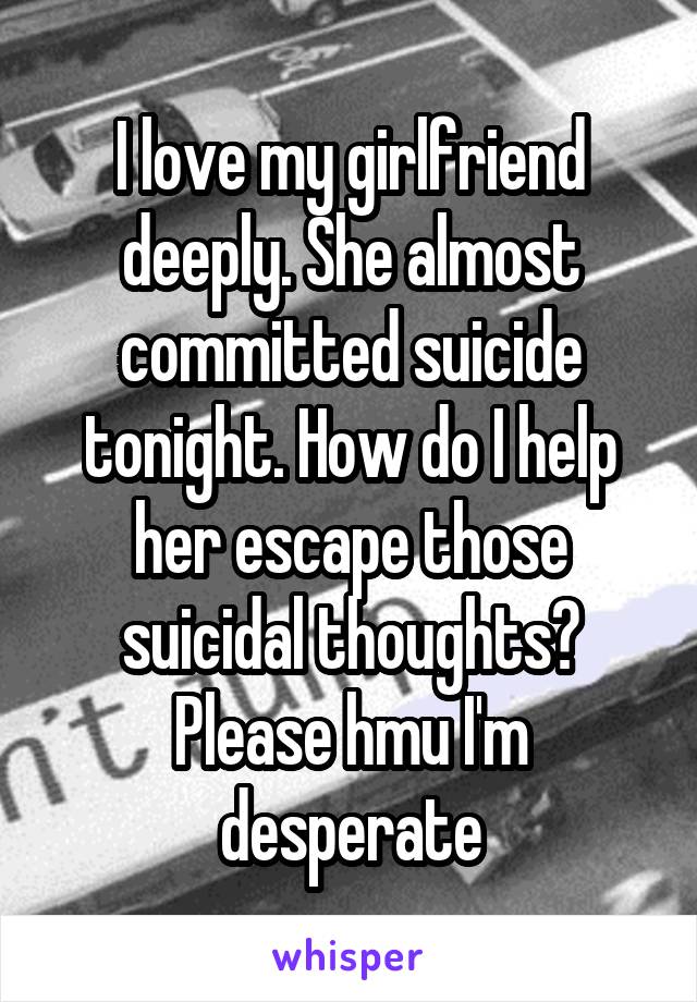 I love my girlfriend deeply. She almost committed suicide tonight. How do I help her escape those suicidal thoughts? Please hmu I'm desperate