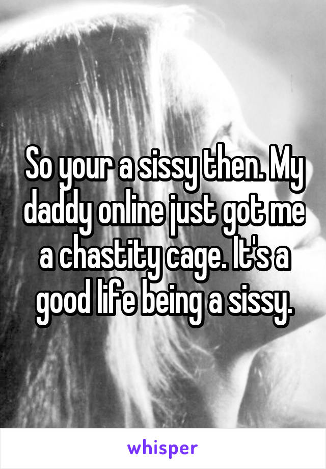 So your a sissy then. My daddy online just got me a chastity cage. It's a good life being a sissy.