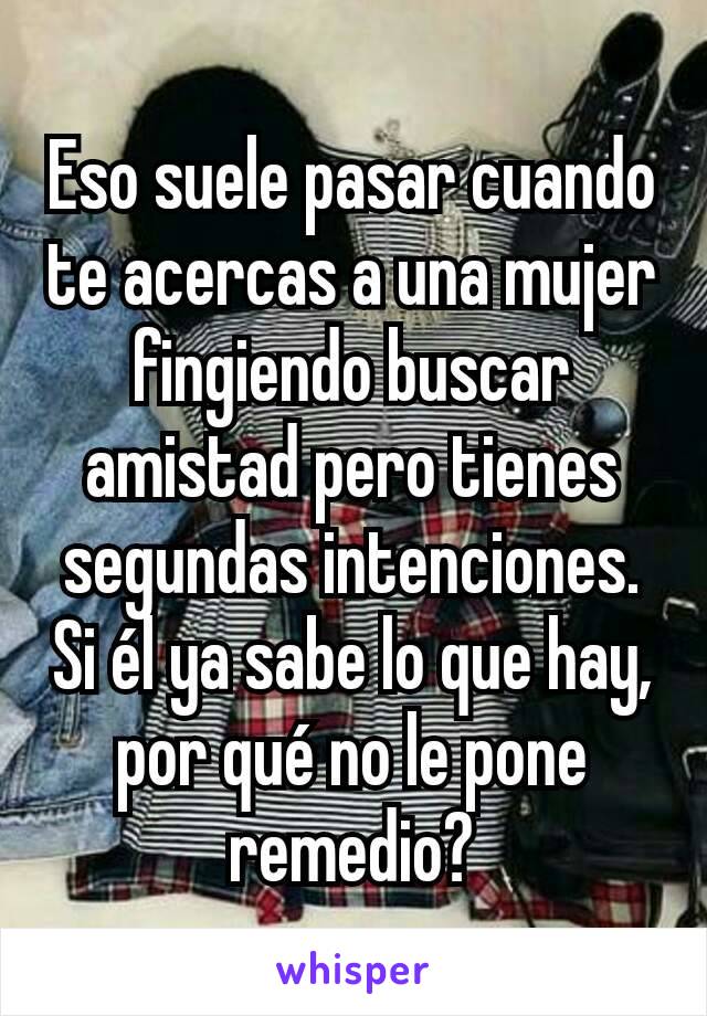 Eso suele pasar cuando te acercas a una mujer fingiendo buscar amistad pero tienes segundas intenciones.
Si él ya sabe lo que hay, por qué no le pone remedio?