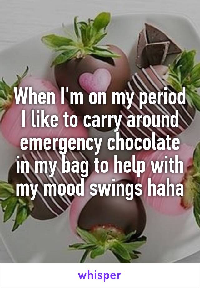 When I'm on my period I like to carry around emergency chocolate in my bag to help with my mood swings haha