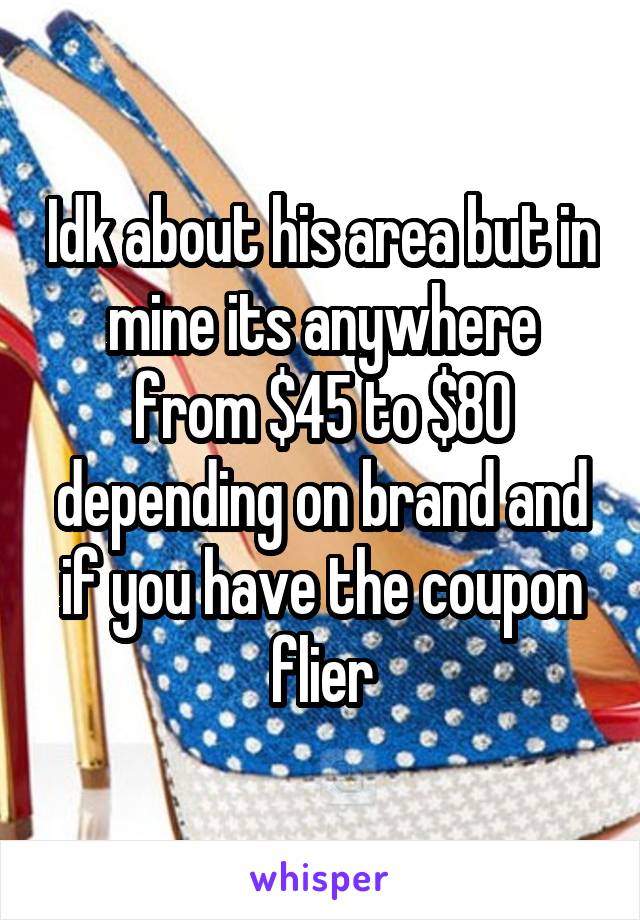 Idk about his area but in mine its anywhere from $45 to $80 depending on brand and if you have the coupon flier