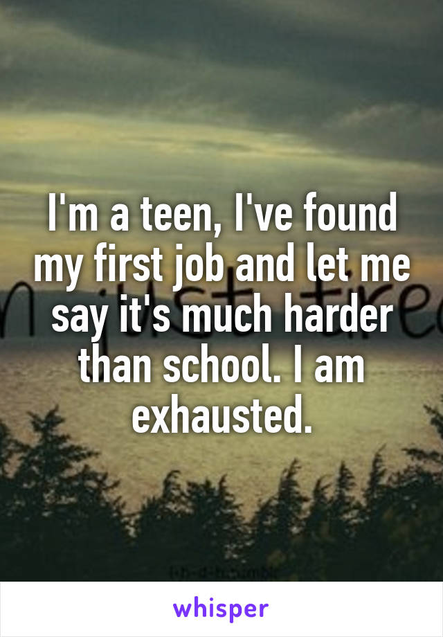 I'm a teen, I've found my first job and let me say it's much harder than school. I am exhausted.