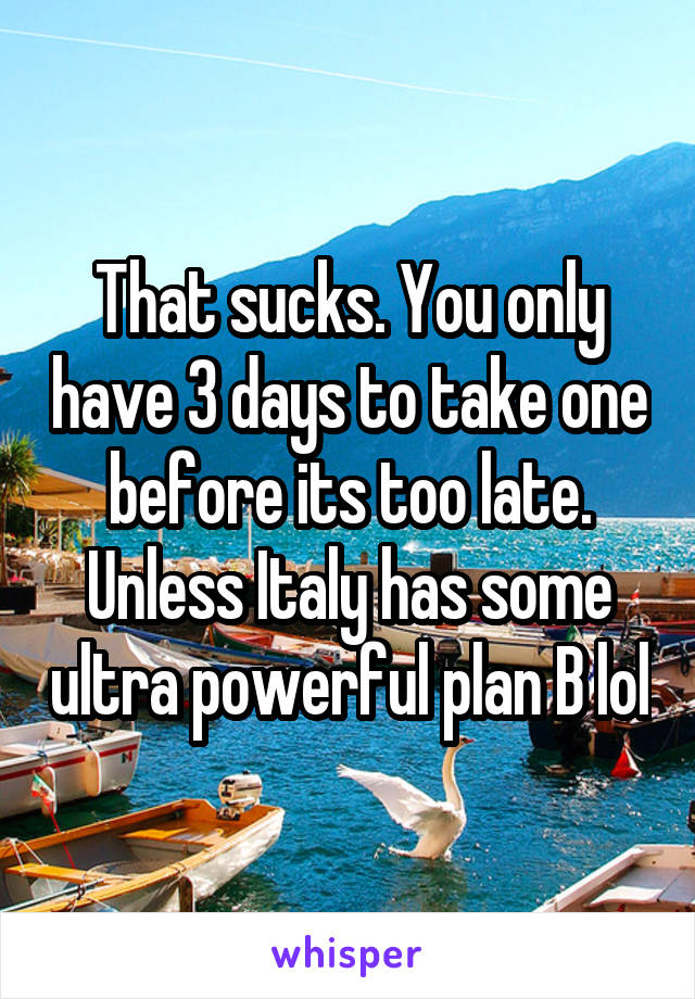 That sucks. You only have 3 days to take one before its too late.
Unless Italy has some ultra powerful plan B lol