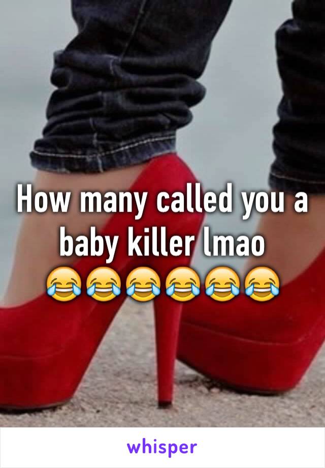 How many called you a baby killer lmao 
😂😂😂😂😂😂