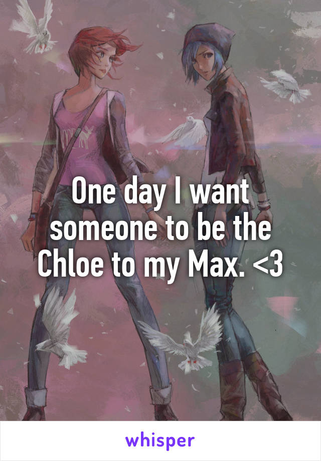 One day I want someone to be the Chloe to my Max. <3